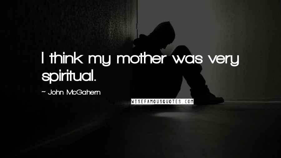 John McGahern Quotes: I think my mother was very spiritual.
