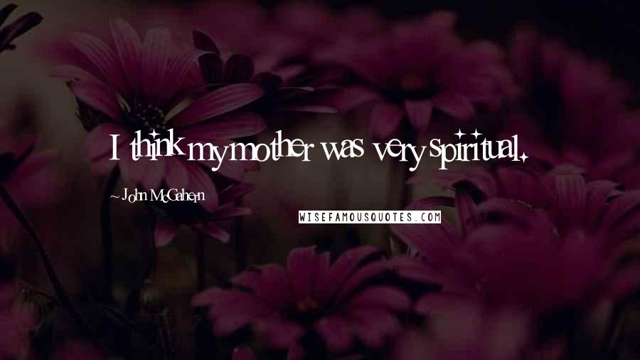 John McGahern Quotes: I think my mother was very spiritual.