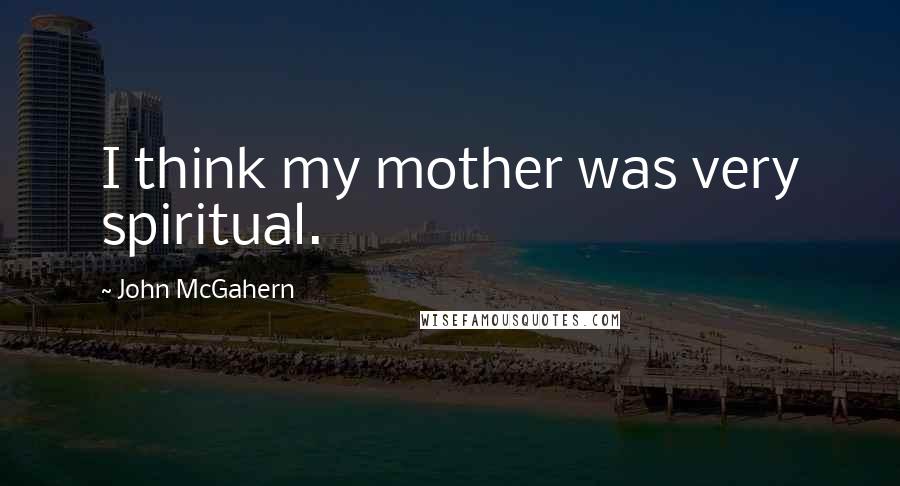 John McGahern Quotes: I think my mother was very spiritual.