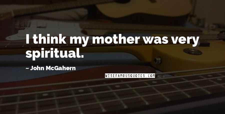 John McGahern Quotes: I think my mother was very spiritual.