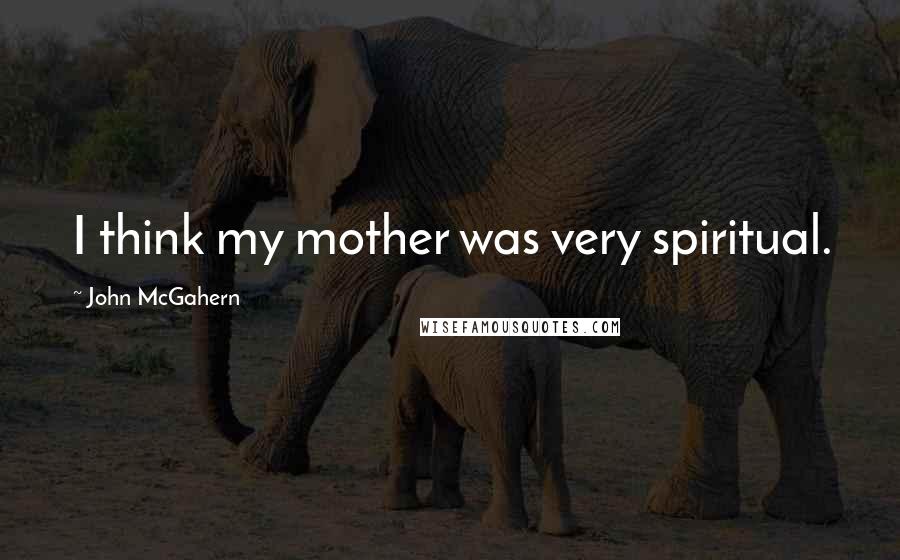 John McGahern Quotes: I think my mother was very spiritual.