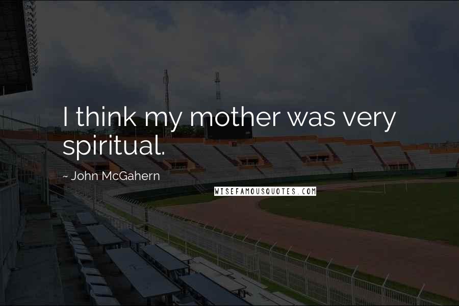 John McGahern Quotes: I think my mother was very spiritual.