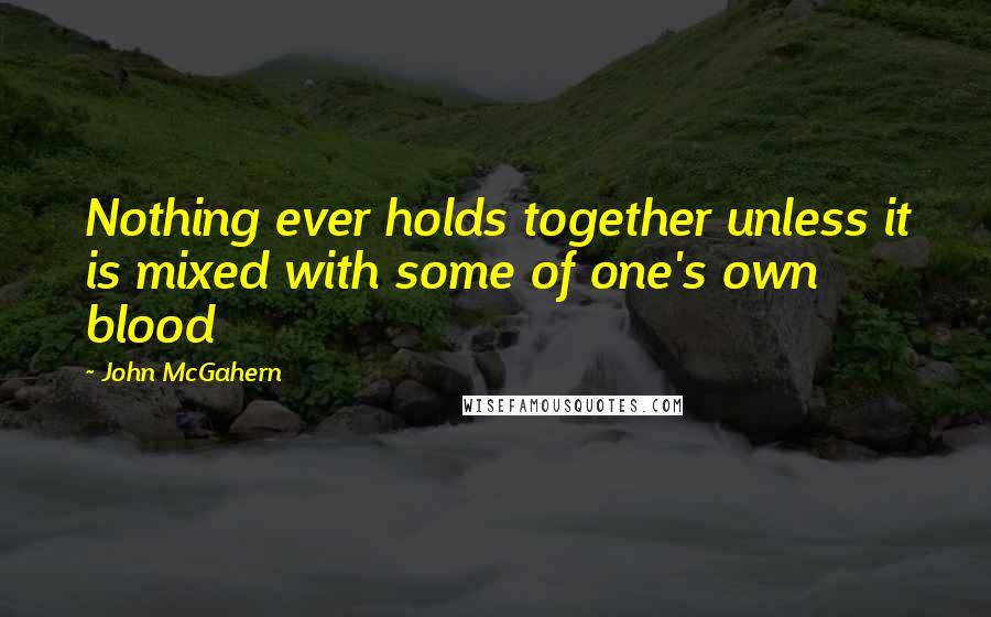 John McGahern Quotes: Nothing ever holds together unless it is mixed with some of one's own blood