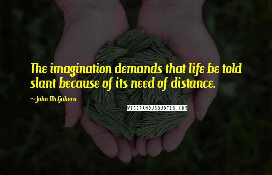 John McGahern Quotes: The imagination demands that life be told slant because of its need of distance.
