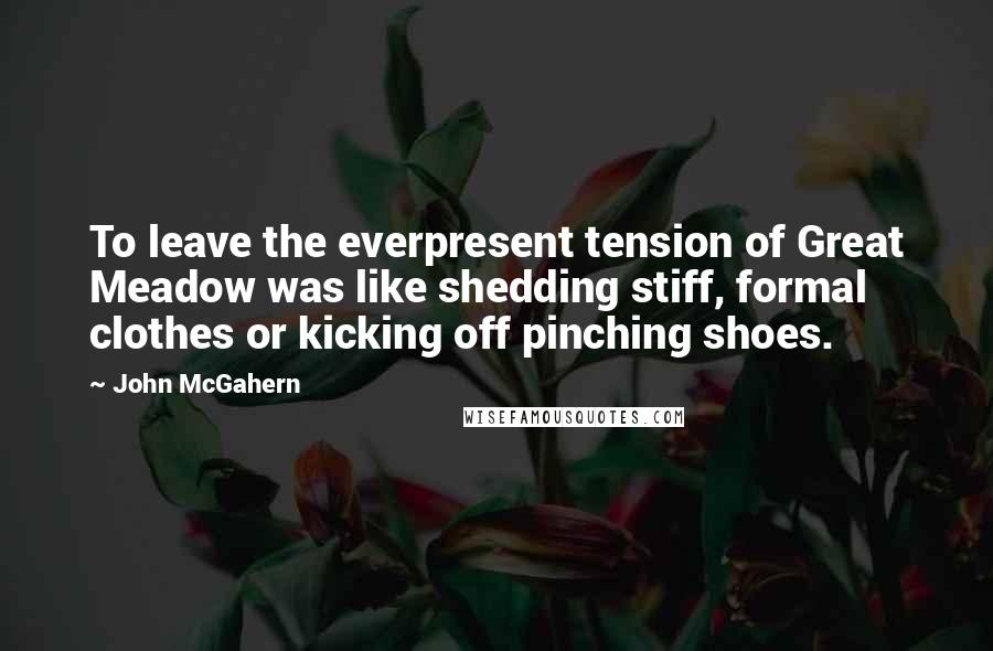 John McGahern Quotes: To leave the everpresent tension of Great Meadow was like shedding stiff, formal clothes or kicking off pinching shoes.