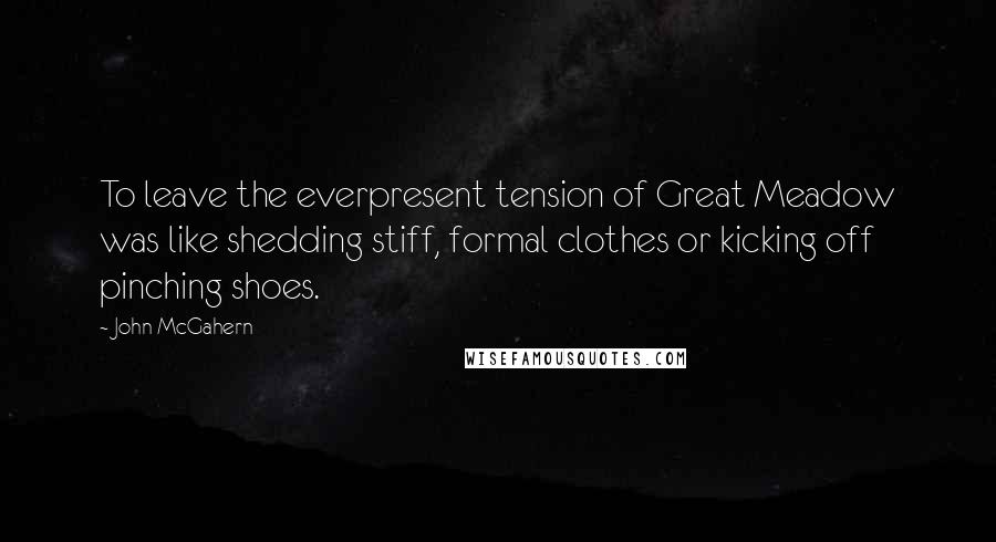 John McGahern Quotes: To leave the everpresent tension of Great Meadow was like shedding stiff, formal clothes or kicking off pinching shoes.