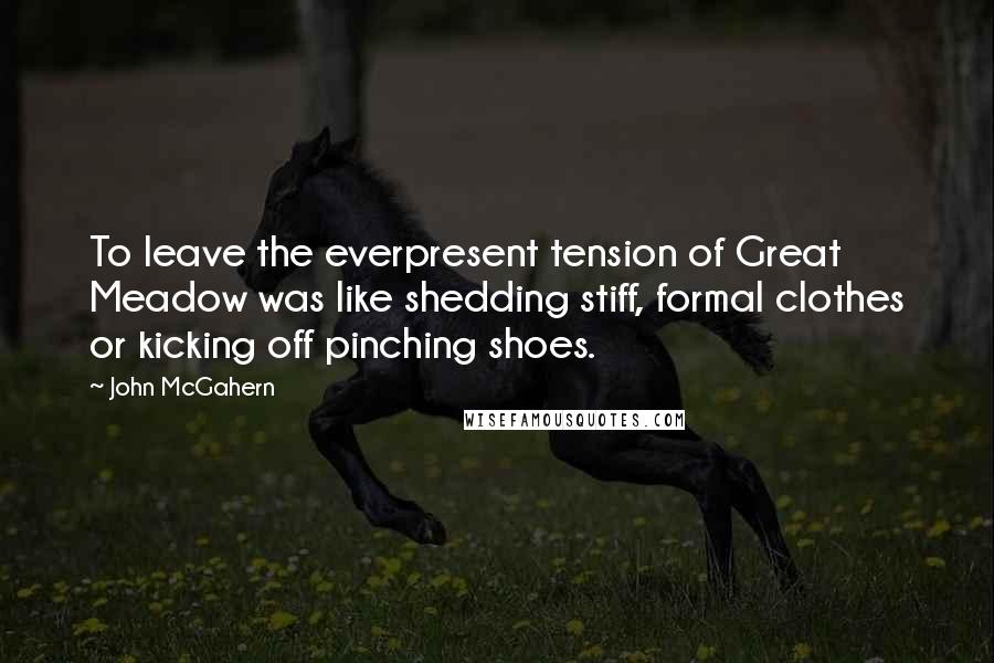 John McGahern Quotes: To leave the everpresent tension of Great Meadow was like shedding stiff, formal clothes or kicking off pinching shoes.