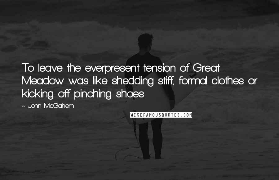 John McGahern Quotes: To leave the everpresent tension of Great Meadow was like shedding stiff, formal clothes or kicking off pinching shoes.