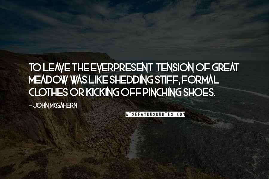 John McGahern Quotes: To leave the everpresent tension of Great Meadow was like shedding stiff, formal clothes or kicking off pinching shoes.