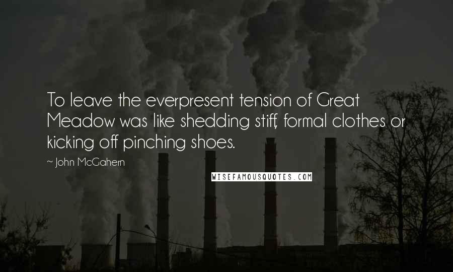 John McGahern Quotes: To leave the everpresent tension of Great Meadow was like shedding stiff, formal clothes or kicking off pinching shoes.