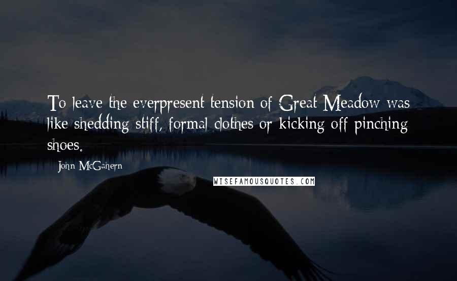 John McGahern Quotes: To leave the everpresent tension of Great Meadow was like shedding stiff, formal clothes or kicking off pinching shoes.