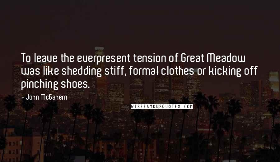 John McGahern Quotes: To leave the everpresent tension of Great Meadow was like shedding stiff, formal clothes or kicking off pinching shoes.