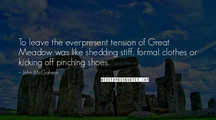 John McGahern Quotes: To leave the everpresent tension of Great Meadow was like shedding stiff, formal clothes or kicking off pinching shoes.