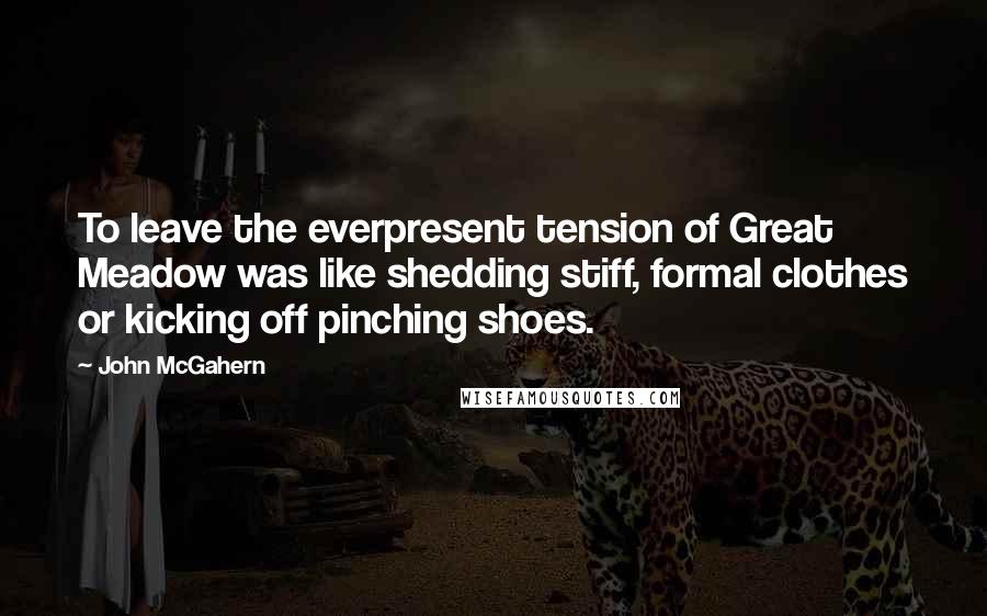 John McGahern Quotes: To leave the everpresent tension of Great Meadow was like shedding stiff, formal clothes or kicking off pinching shoes.