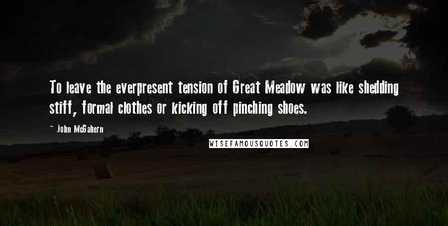 John McGahern Quotes: To leave the everpresent tension of Great Meadow was like shedding stiff, formal clothes or kicking off pinching shoes.