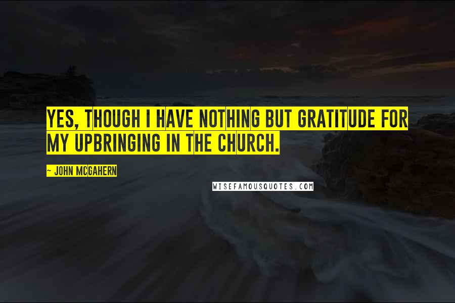 John McGahern Quotes: Yes, though I have nothing but gratitude for my upbringing in the church.