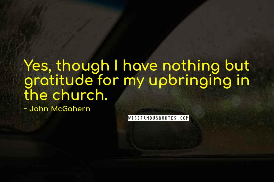 John McGahern Quotes: Yes, though I have nothing but gratitude for my upbringing in the church.