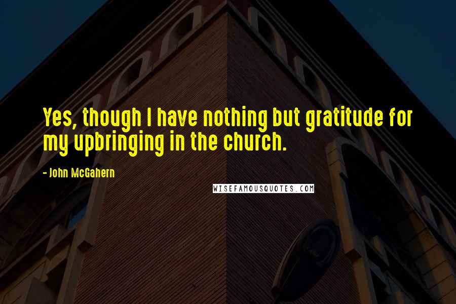 John McGahern Quotes: Yes, though I have nothing but gratitude for my upbringing in the church.