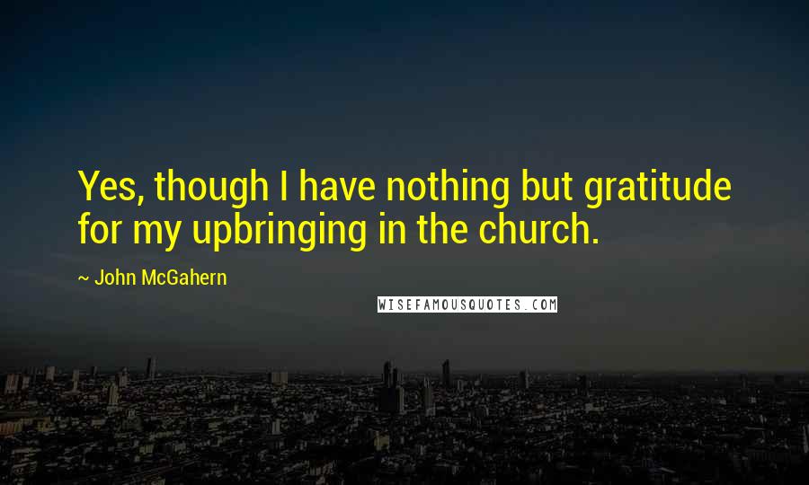 John McGahern Quotes: Yes, though I have nothing but gratitude for my upbringing in the church.