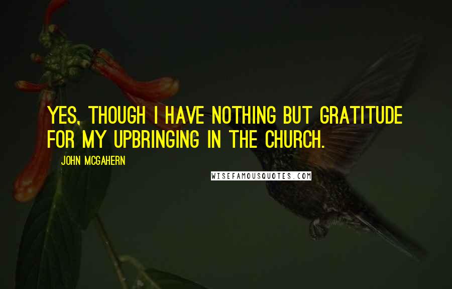 John McGahern Quotes: Yes, though I have nothing but gratitude for my upbringing in the church.