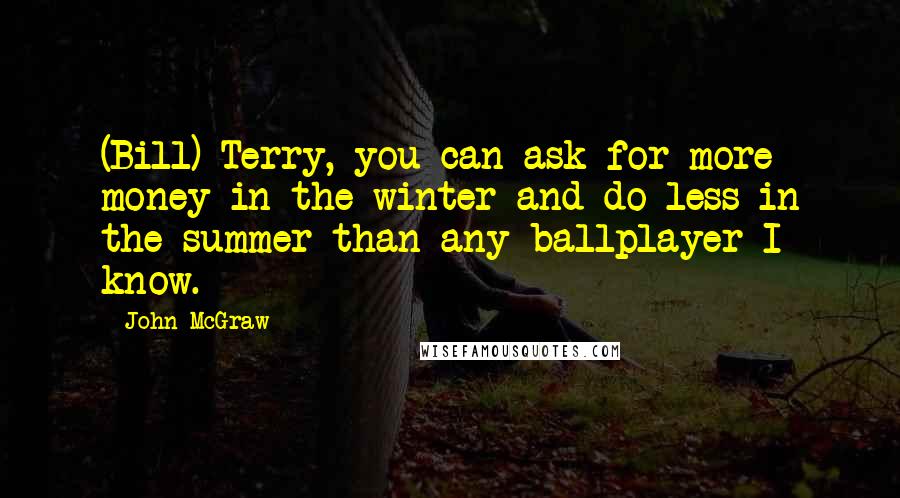 John McGraw Quotes: (Bill) Terry, you can ask for more money in the winter and do less in the summer than any ballplayer I know.