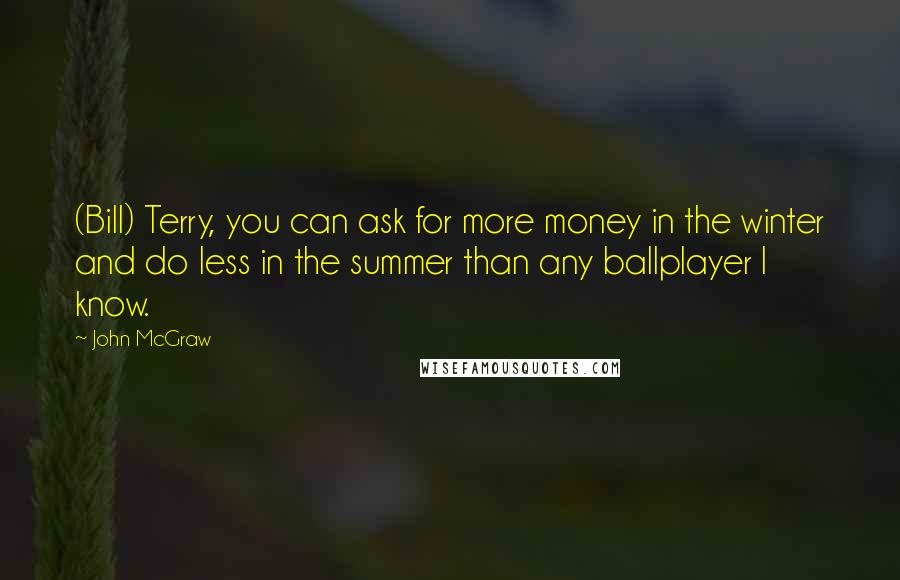 John McGraw Quotes: (Bill) Terry, you can ask for more money in the winter and do less in the summer than any ballplayer I know.