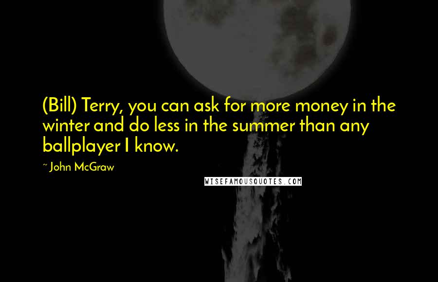 John McGraw Quotes: (Bill) Terry, you can ask for more money in the winter and do less in the summer than any ballplayer I know.