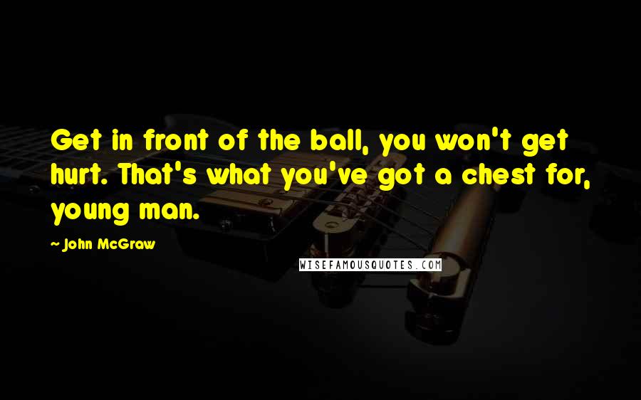 John McGraw Quotes: Get in front of the ball, you won't get hurt. That's what you've got a chest for, young man.