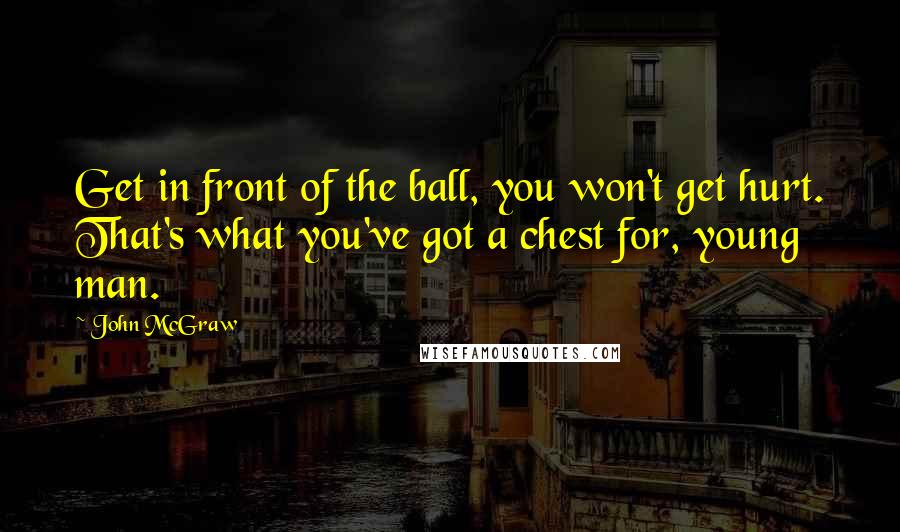 John McGraw Quotes: Get in front of the ball, you won't get hurt. That's what you've got a chest for, young man.