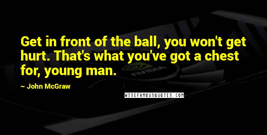 John McGraw Quotes: Get in front of the ball, you won't get hurt. That's what you've got a chest for, young man.