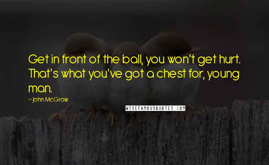 John McGraw Quotes: Get in front of the ball, you won't get hurt. That's what you've got a chest for, young man.