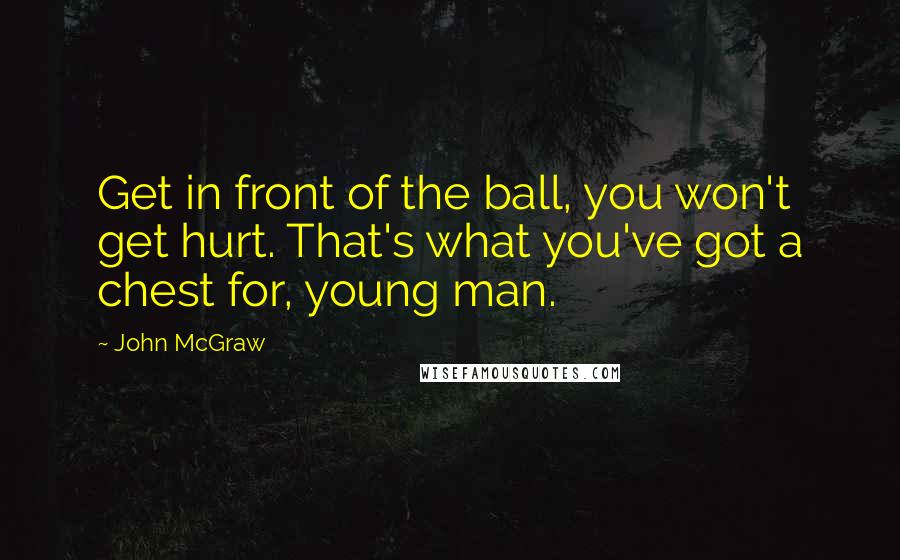 John McGraw Quotes: Get in front of the ball, you won't get hurt. That's what you've got a chest for, young man.