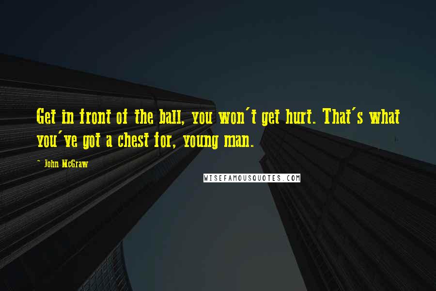 John McGraw Quotes: Get in front of the ball, you won't get hurt. That's what you've got a chest for, young man.