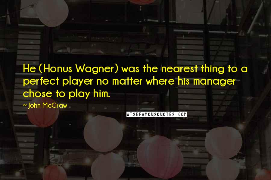 John McGraw Quotes: He (Honus Wagner) was the nearest thing to a perfect player no matter where his manager chose to play him.