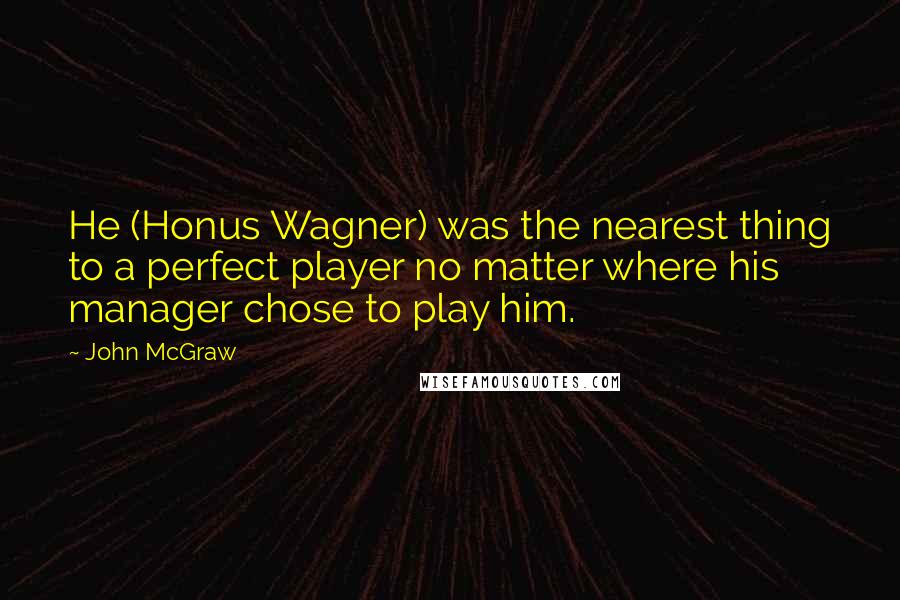 John McGraw Quotes: He (Honus Wagner) was the nearest thing to a perfect player no matter where his manager chose to play him.