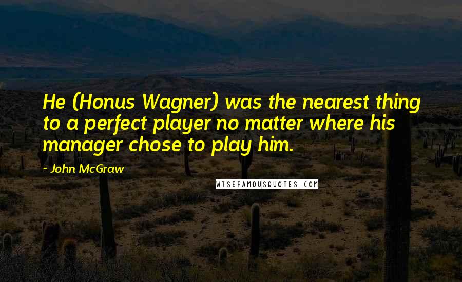 John McGraw Quotes: He (Honus Wagner) was the nearest thing to a perfect player no matter where his manager chose to play him.