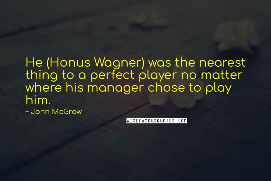 John McGraw Quotes: He (Honus Wagner) was the nearest thing to a perfect player no matter where his manager chose to play him.
