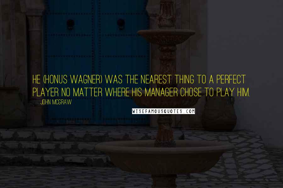 John McGraw Quotes: He (Honus Wagner) was the nearest thing to a perfect player no matter where his manager chose to play him.