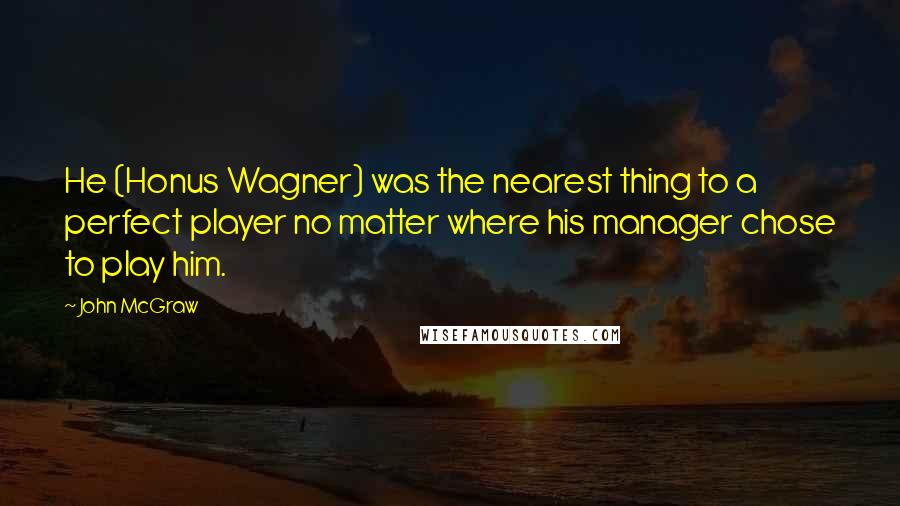 John McGraw Quotes: He (Honus Wagner) was the nearest thing to a perfect player no matter where his manager chose to play him.