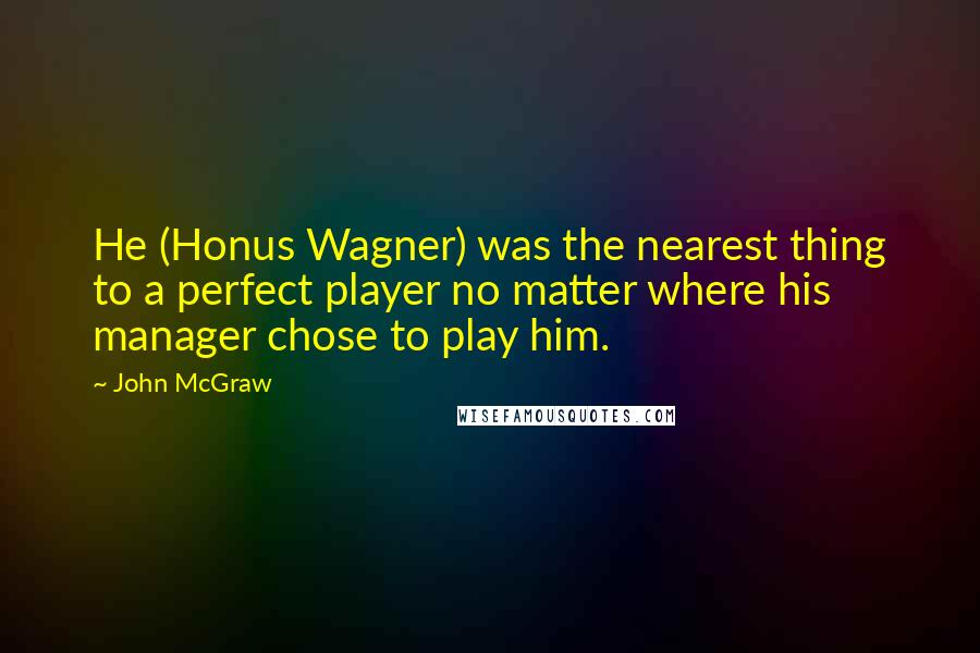 John McGraw Quotes: He (Honus Wagner) was the nearest thing to a perfect player no matter where his manager chose to play him.