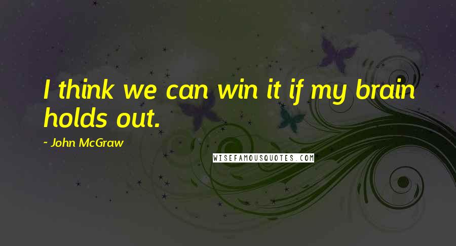 John McGraw Quotes: I think we can win it if my brain holds out.