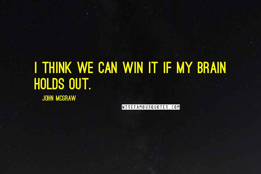 John McGraw Quotes: I think we can win it if my brain holds out.