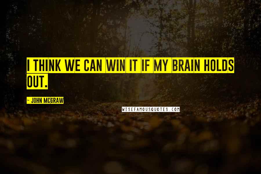 John McGraw Quotes: I think we can win it if my brain holds out.