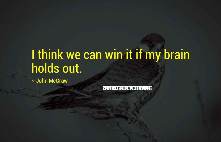 John McGraw Quotes: I think we can win it if my brain holds out.