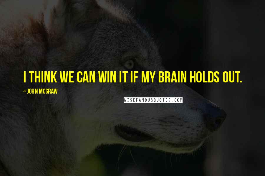 John McGraw Quotes: I think we can win it if my brain holds out.