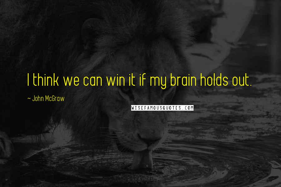 John McGraw Quotes: I think we can win it if my brain holds out.