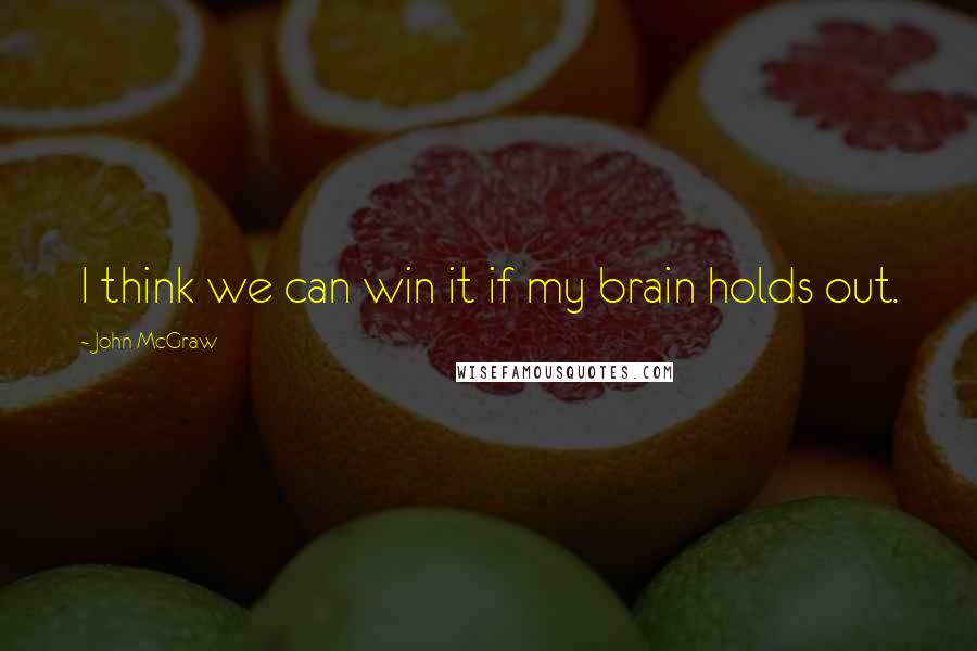 John McGraw Quotes: I think we can win it if my brain holds out.