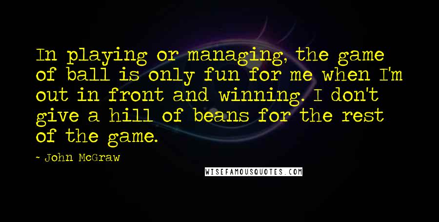 John McGraw Quotes: In playing or managing, the game of ball is only fun for me when I'm out in front and winning. I don't give a hill of beans for the rest of the game.