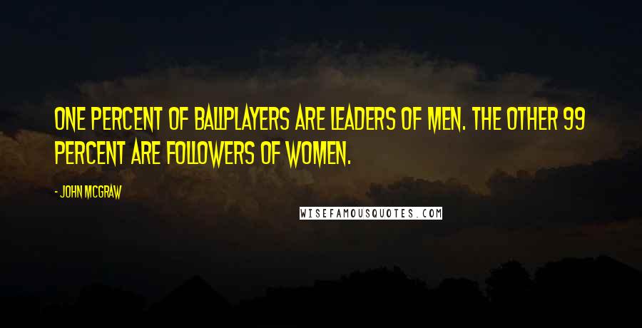 John McGraw Quotes: One percent of ballplayers are leaders of men. The other 99 percent are followers of women.