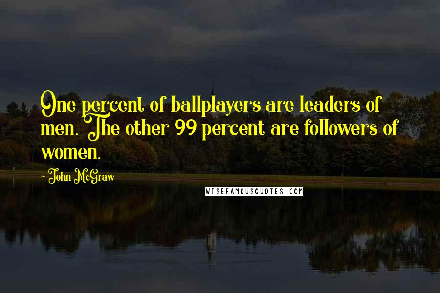 John McGraw Quotes: One percent of ballplayers are leaders of men. The other 99 percent are followers of women.